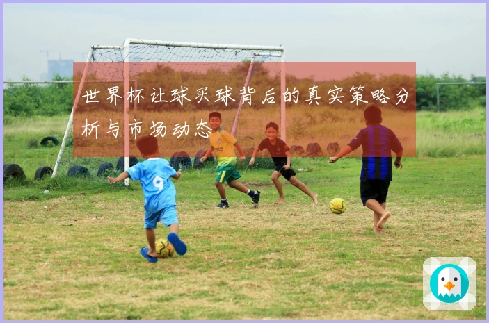 世界杯让球买球背后的真实策略分析与市场动态