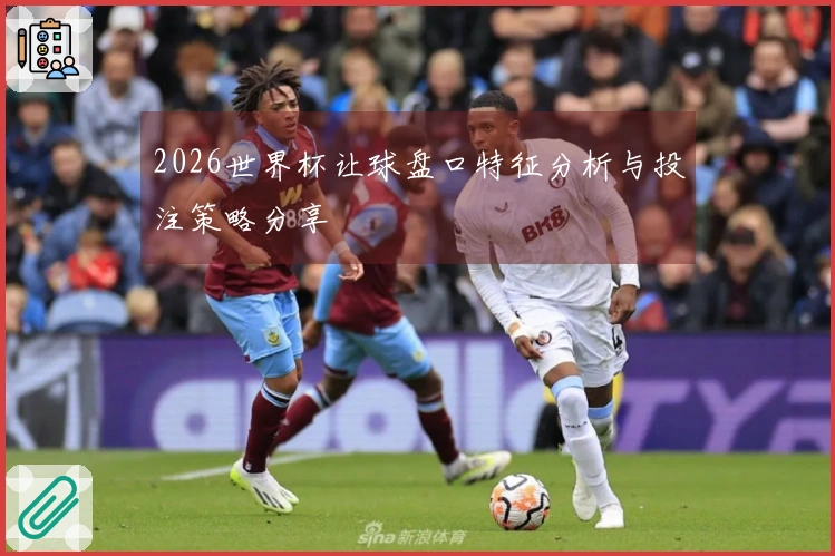 2026世界杯让球盘口特征分析与投注策略分享