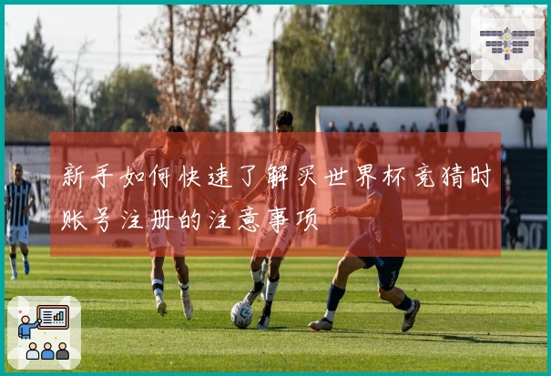 新手如何快速了解买世界杯竞猜时账号注册的注意事项