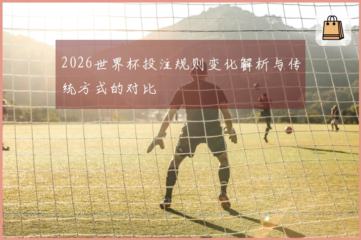 2026世界杯投注规则变化解析与传统方式的对比