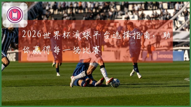 2026世界杯滚球平台选择指南，助你赢得每一场比赛
