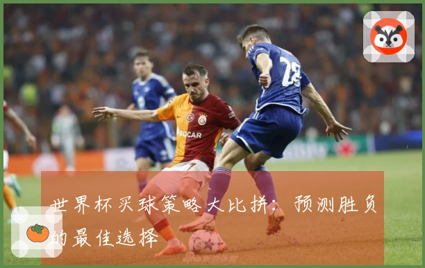 世界杯买球策略大比拼：预测胜负的最佳选择