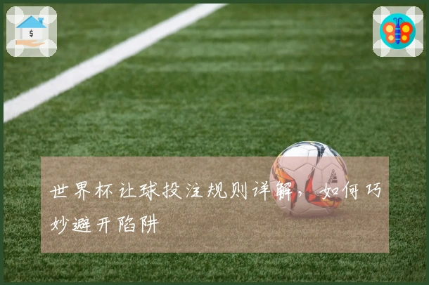 世界杯让球投注规则详解，如何巧妙避开陷阱