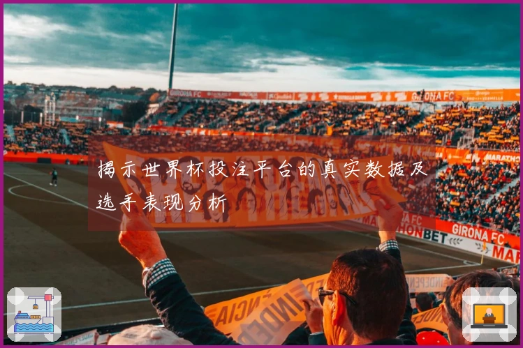 揭示世界杯投注平台的真实数据及选手表现分析