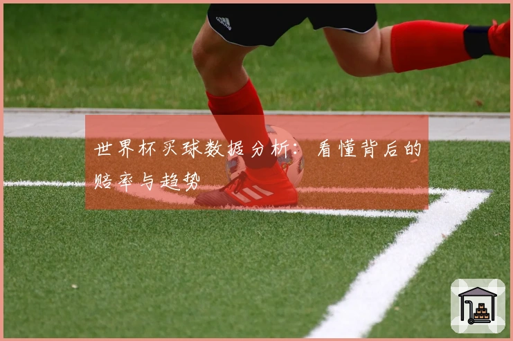 世界杯买球数据分析：看懂背后的赔率与趋势