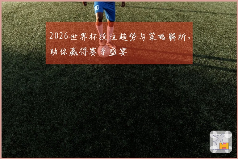 2026世界杯投注趋势与策略解析，助你赢得赛季盛宴