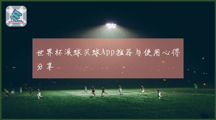 世界杯滚球买球App推荐与使用心得分享