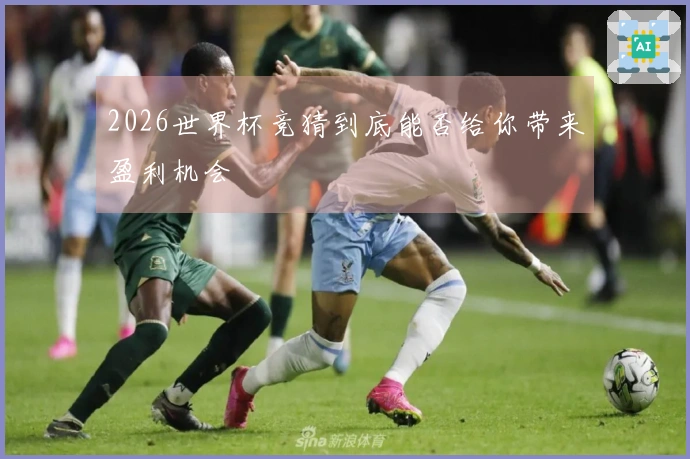 2026世界杯竞猜到底能否给你带来盈利机会