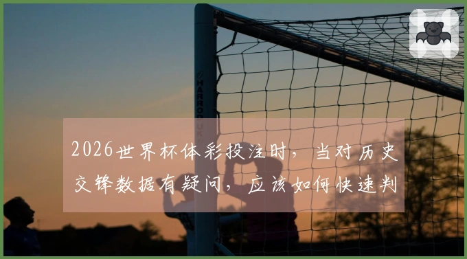 2026世界杯体彩投注时，当对历史交锋数据有疑问，应该如何快速判断和选择？