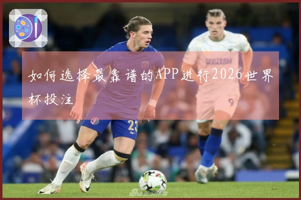 如何选择最靠谱的APP进行2026世界杯投注