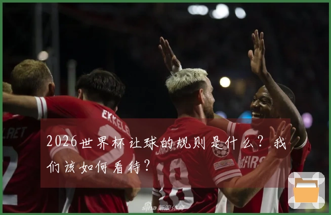 2026世界杯让球的规则是什么？我们该如何看待？