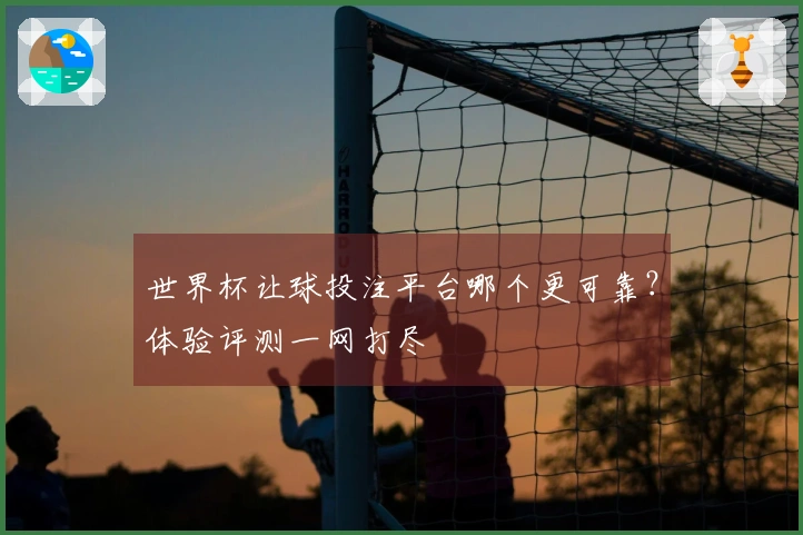 世界杯让球投注平台哪个更可靠？体验评测一网打尽