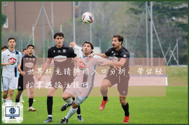 世界杯竞猜热门入口分析，带你轻松掌握投注技巧