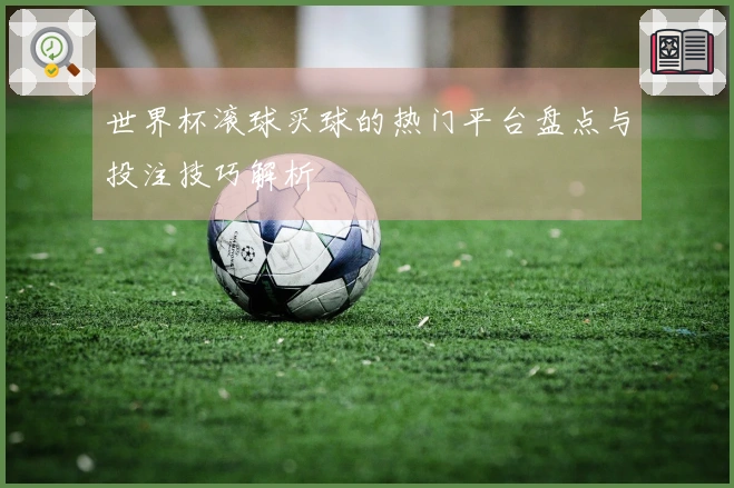 世界杯滚球买球的热门平台盘点与投注技巧解析