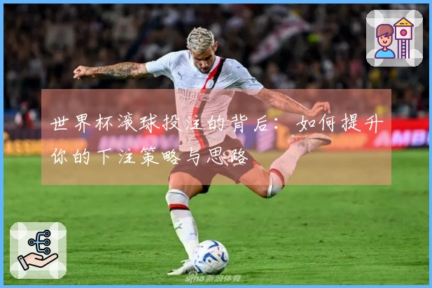 世界杯滚球投注的背后:如何提升你的下注策略与思路
