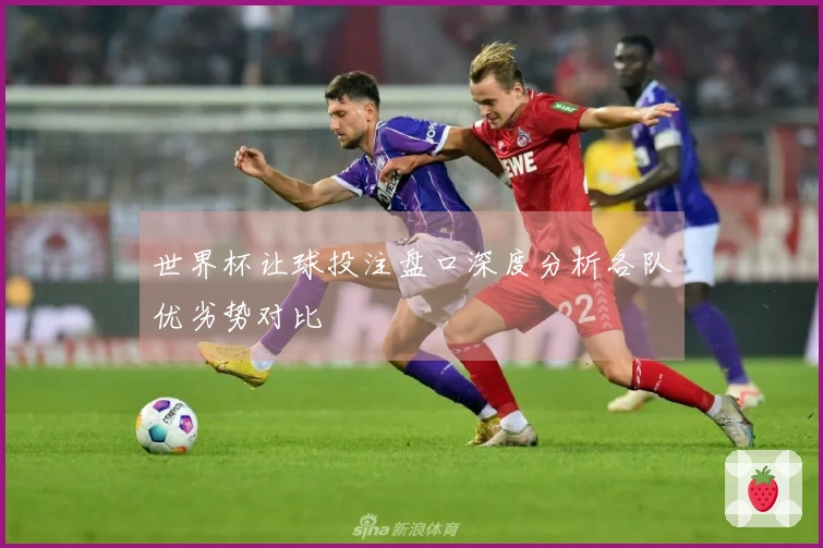 世界杯让球投注盘口深度分析各队优劣势对比