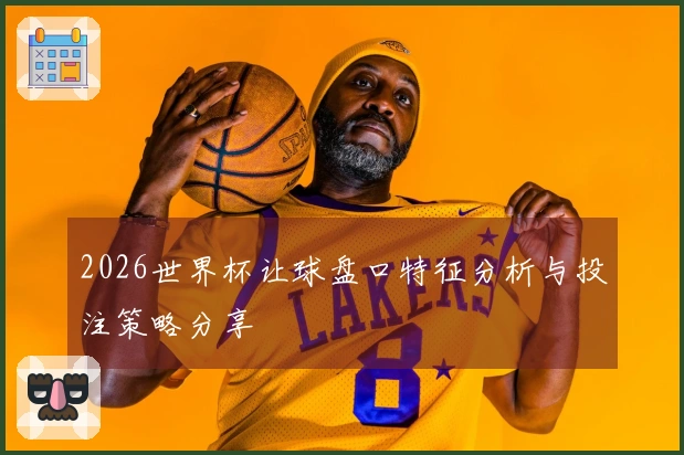 2026世界杯让球盘口特征分析与投注策略分享