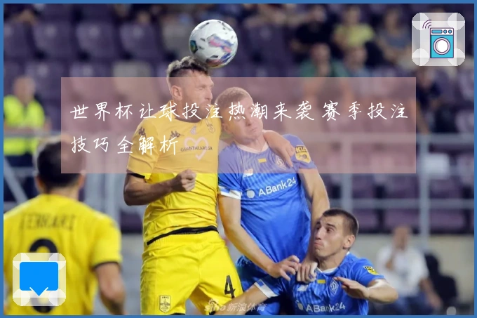 世界杯让球投注热潮来袭 赛季投注技巧全解析