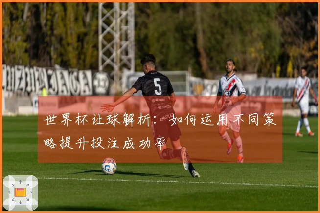 世界杯让球解析：如何运用不同策略提升投注成功率