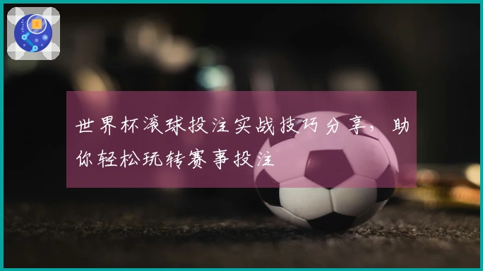 世界杯滚球投注实战技巧分享，助你轻松玩转赛事投注