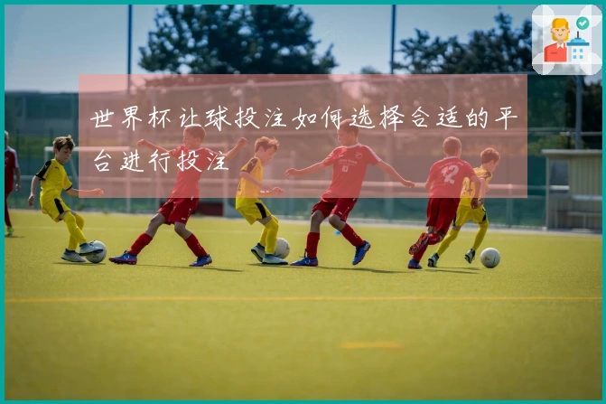世界杯让球投注如何选择合适的平台进行投注