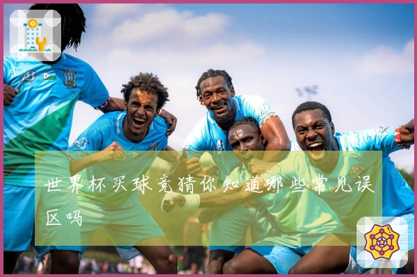 世界杯买球竞猜你知道哪些常见误区吗