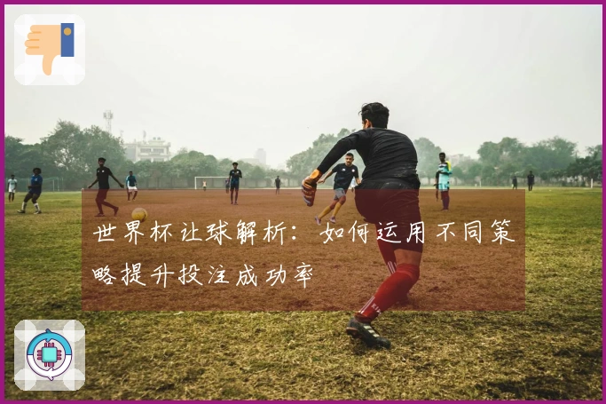 世界杯让球解析：如何运用不同策略提升投注成功率