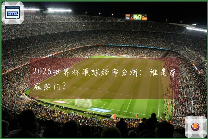 2026世界杯滚球赔率分析：谁是夺冠热门？