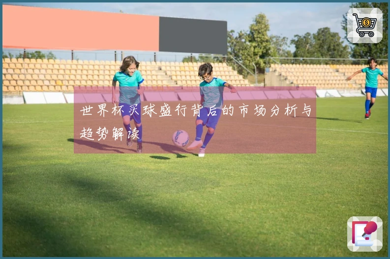 世界杯买球盛行背后的市场分析与趋势解读