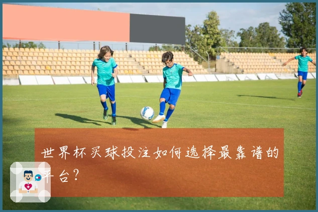 世界杯买球投注如何选择最靠谱的平台？