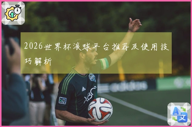 2026世界杯滚球平台推荐及使用技巧解析