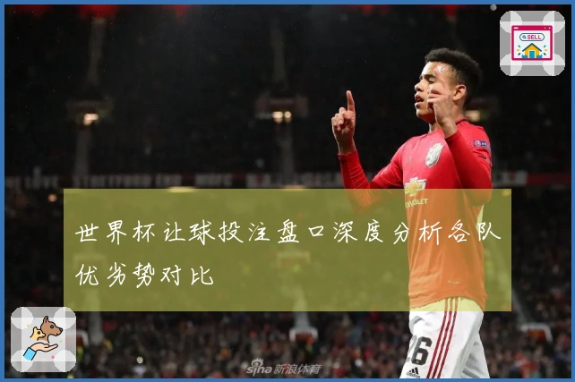 世界杯让球投注盘口深度分析各队优劣势对比