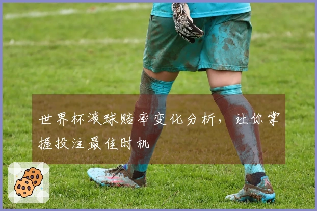 世界杯滚球赔率变化分析，让你掌握投注最佳时机