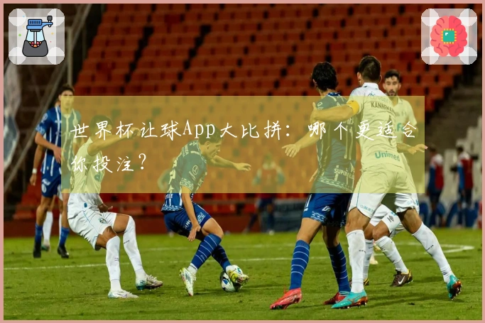世界杯让球App大比拼：哪个更适合你投注？