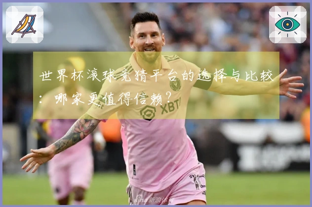 世界杯滚球竞猜平台的选择与比较：哪家更值得信赖？
