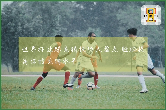 世界杯让球竞猜技巧大盘点 轻松提高你的竞猜水平