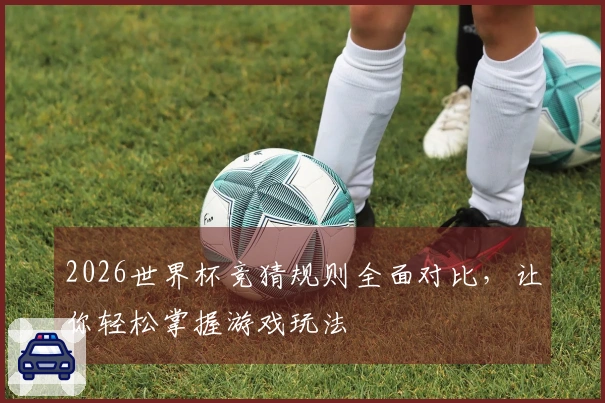 2026世界杯竞猜规则全面对比，让你轻松掌握游戏玩法