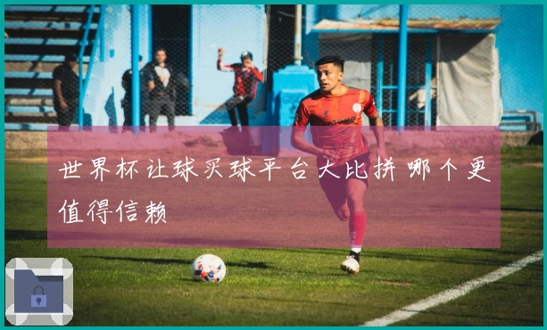 世界杯让球买球平台大比拼 哪个更值得信赖