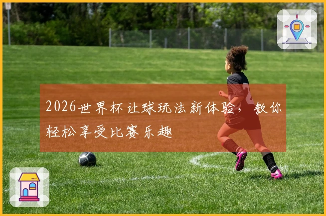 2026世界杯让球玩法新体验，教你轻松享受比赛乐趣