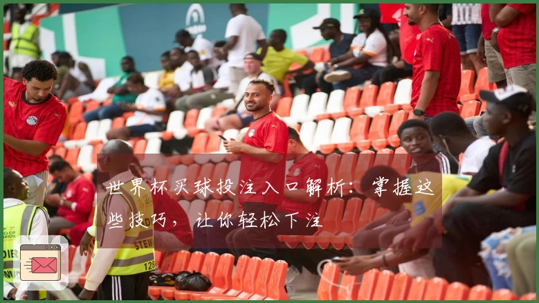 世界杯买球投注入口解析：掌握这些技巧，让你轻松下注