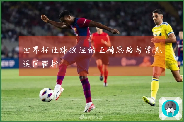 世界杯让球投注的正确思路与常见误区解析