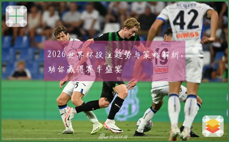 2026世界杯投注趋势与策略解析，助你赢得赛季盛宴