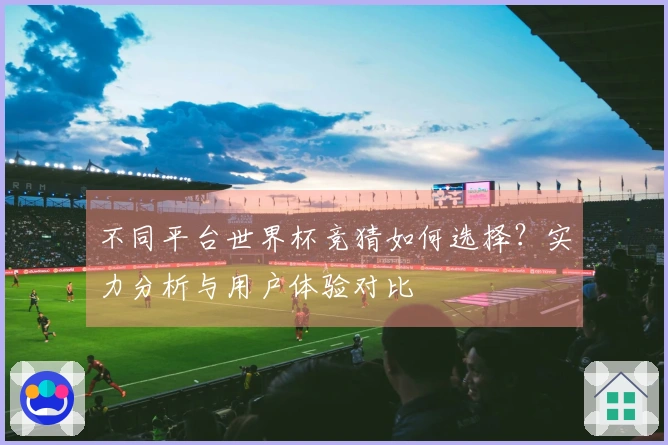 不同平台世界杯竞猜如何选择？实力分析与用户体验对比