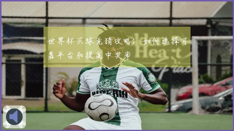 世界杯买球竞猜攻略：如何选择可靠平台和提高中奖率