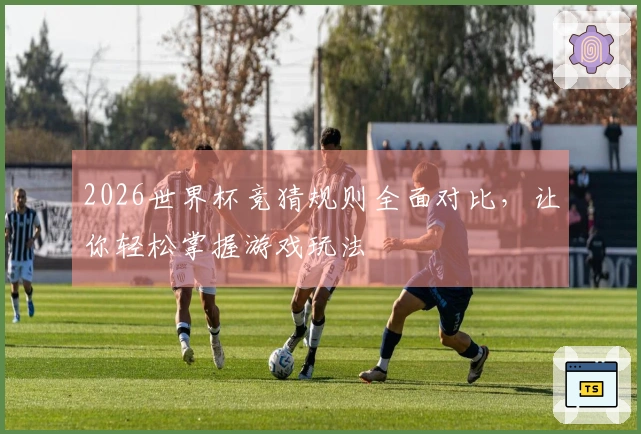 2026世界杯竞猜规则全面对比，让你轻松掌握游戏玩法